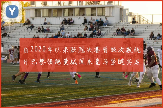 自2020年以来欧冠决赛晋级次数统计巴黎领跑曼城国米皇马紧随其后