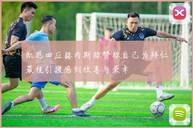 凯恩回应赫内斯称赞称自己为拜仁最佳引援感到欣喜与荣幸