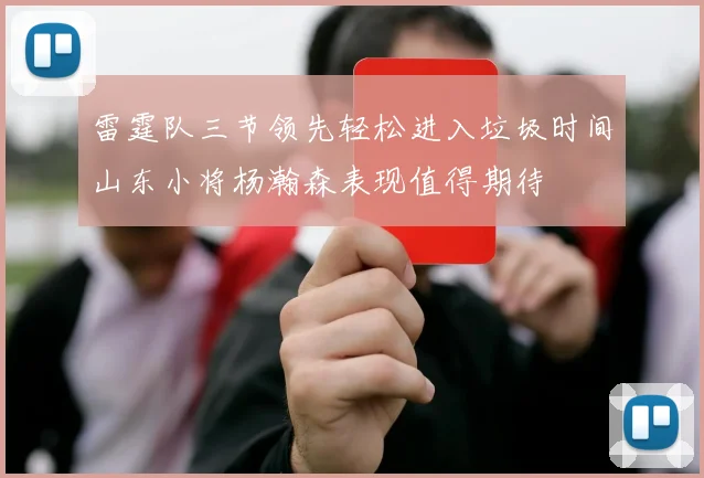 雷霆队三节领先轻松进入垃圾时间山东小将杨瀚森表现值得期待