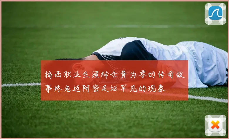 梅西职业生涯转会费为零的传奇故事终老迈阿密足坛罕见的现象