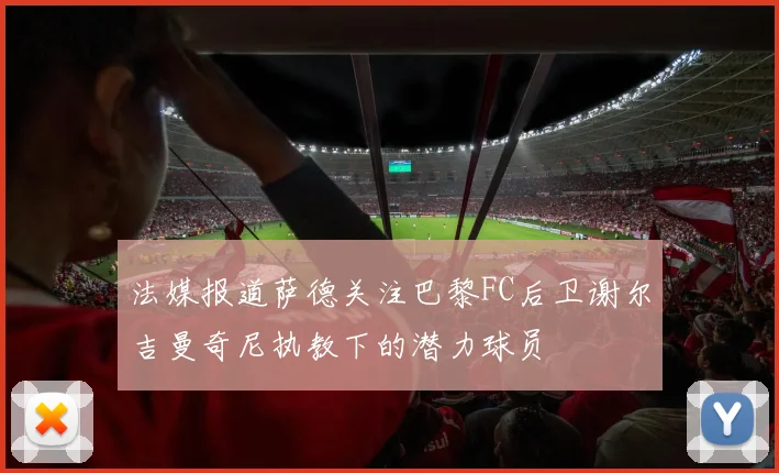 法媒报道萨德关注巴黎FC后卫谢尔吉曼奇尼执教下的潜力球员
