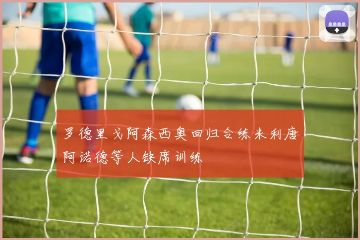 罗德里戈阿森西奥回归合练米利唐阿诺德等人缺席训练