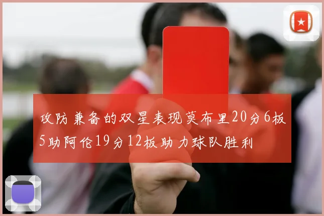攻防兼备的双星表现莫布里20分6板5助阿伦19分12板助力球队胜利