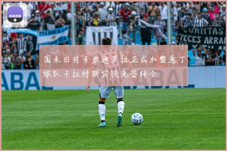 国米旧将卡尔迪罗拉正式加盟意丁球队卡拉特斯实现免签转会