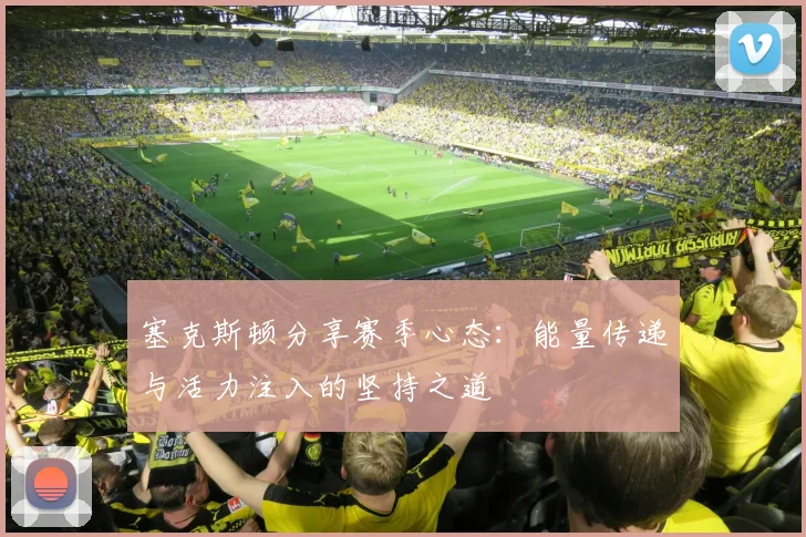 塞克斯顿分享赛季心态:能量传递与活力注入的坚持之道