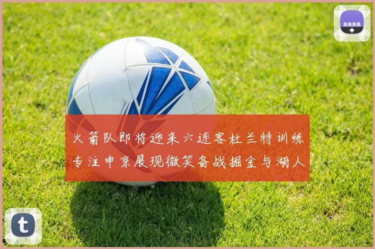 火箭队即将迎来六连客杜兰特训练专注申京展现微笑备战掘金与湖人