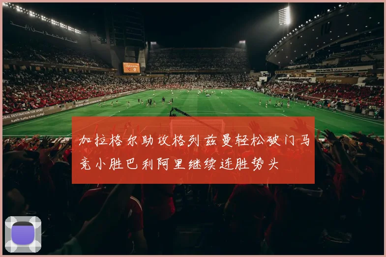 加拉格尔助攻格列兹曼轻松破门马竞小胜巴利阿里继续连胜势头