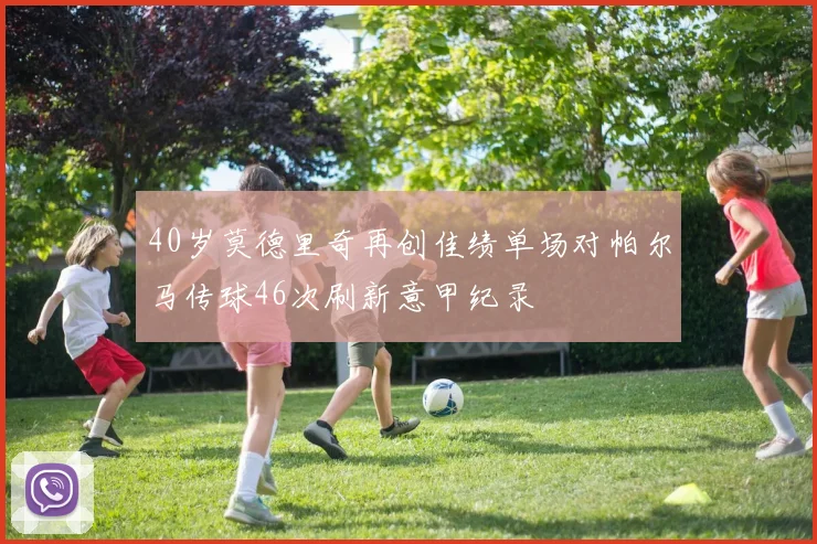 40岁莫德里奇再创佳绩单场对帕尔马传球46次刷新意甲纪录