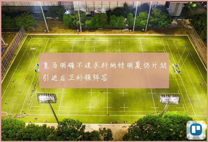 皇马明确不追求科纳特明夏仍计划引进后卫补强阵容