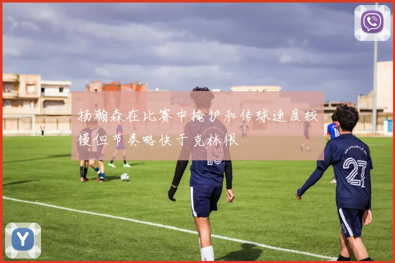 杨瀚森在比赛中掩护和传球速度较慢但节奏略快于克林根