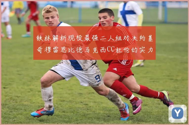 铁林解析现役最强二人组对决约基奇穆雷恩比德马克西CC杜伦的实力较量