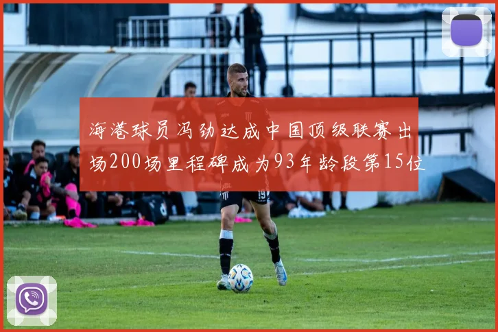 海港球员冯劲达成中国顶级联赛出场200场里程碑成为93年龄段第15位球员