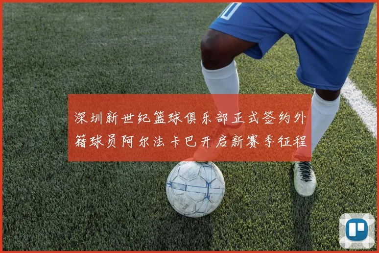 深圳新世纪篮球俱乐部正式签约外籍球员阿尔法卡巴开启新赛季征程