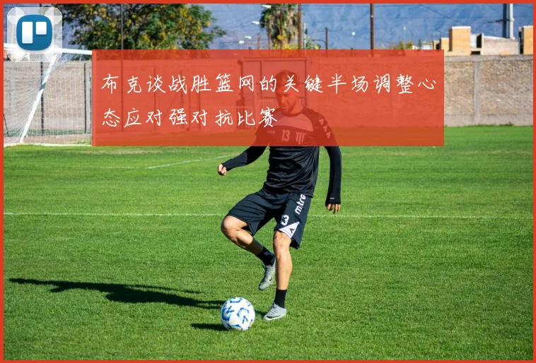 布克谈战胜篮网的关键半场调整心态应对强对抗比赛
