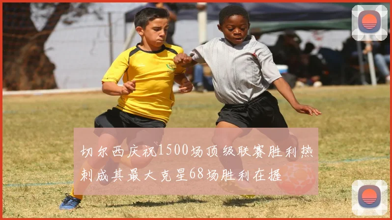 切尔西庆祝1500场顶级联赛胜利热刺成其最大克星68场胜利在握