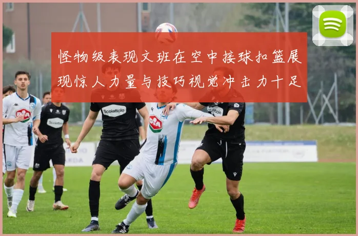 怪物级表现文班在空中接球扣篮展现惊人力量与技巧视觉冲击力十足