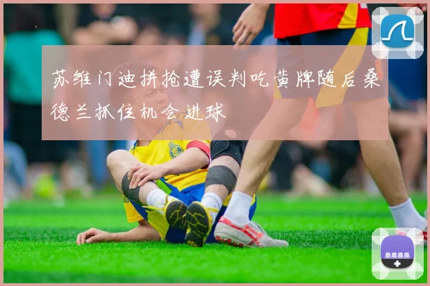 苏维门迪拼抢遭误判吃黄牌随后桑德兰抓住机会进球