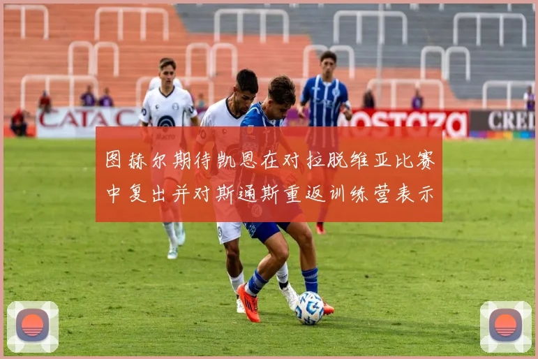 图赫尔期待凯恩在对拉脱维亚比赛中复出并对斯通斯重返训练营表示欣喜