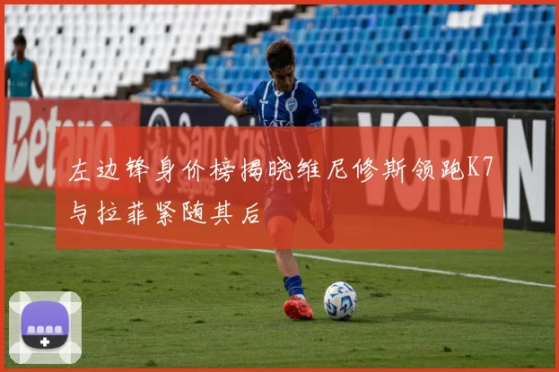 左边锋身价榜揭晓维尼修斯领跑K7与拉菲紧随其后