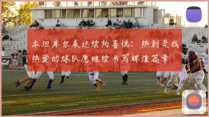 本坦库尔表达续约喜悦:热刺是我热爱的球队愿继续书写辉煌篇章
