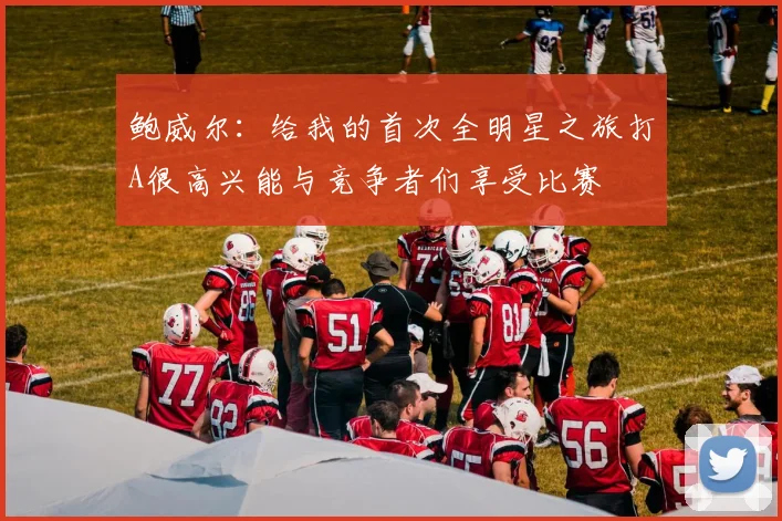 鲍威尔:给我的首次全明星之旅打A很高兴能与竞争者们享受比赛