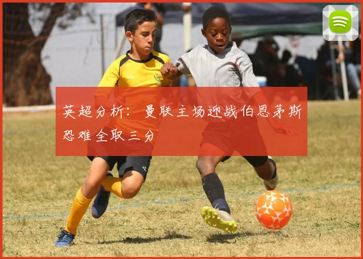 英超分析：曼联主场迎战伯恩茅斯恐难全取三分