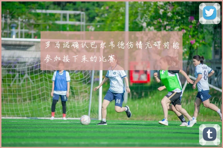 罗马诺确认巴尔韦德伤情无碍将能参加接下来的比赛