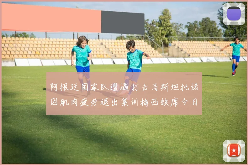 阿根廷国家队遭遇打击马斯坦托诺因肌肉疲劳退出集训梅西缺席今日比赛