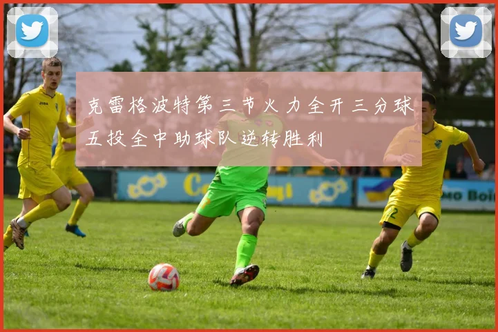 克雷格波特第三节火力全开三分球五投全中助球队逆转胜利