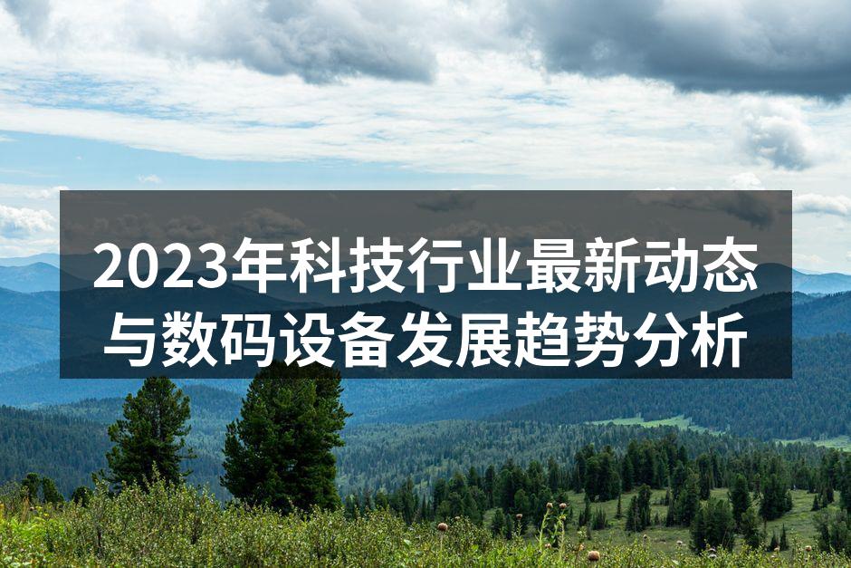 2023年科技行业最新动态与数码设备发展趋势分析