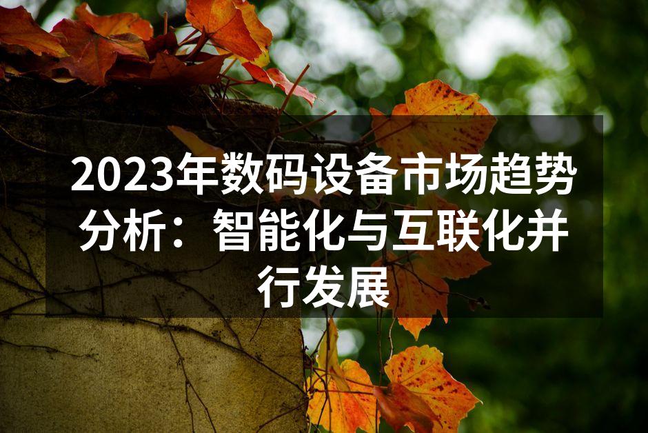 2023年数码设备市场趋势分析：智能化与互联化并行发展